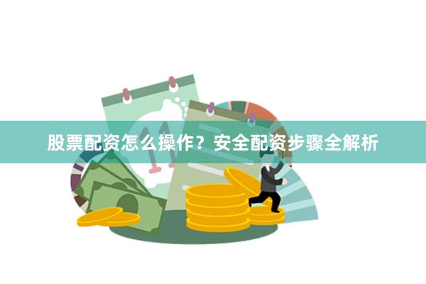 股票配资怎么操作？安全配资步骤全解析