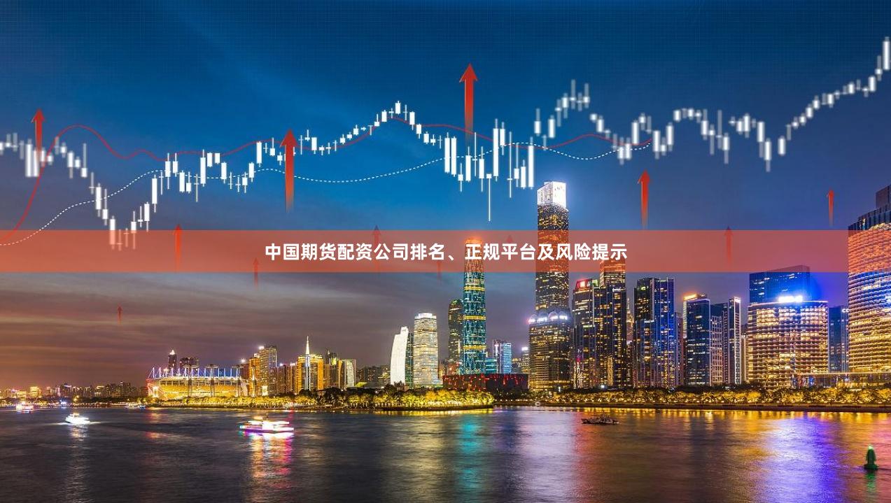 中国期货配资公司排名、正规平台及风险提示