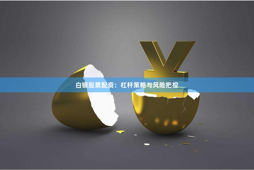 白银股票配资：杠杆策略与风险把控