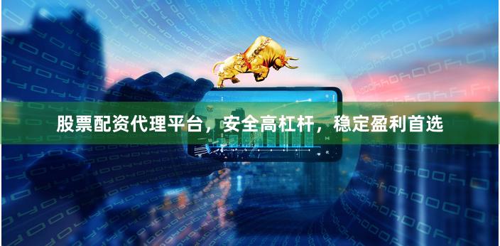 股票配资代理平台，安全高杠杆，稳定盈利首选