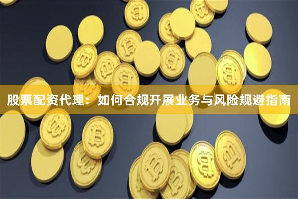股票配资代理：如何合规开展业务与风险规避指南