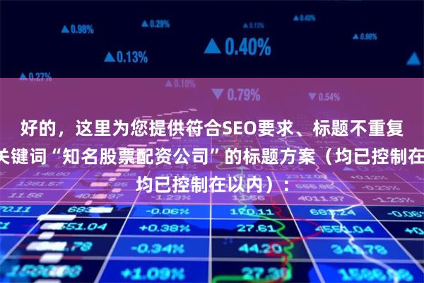 好的，这里为您提供符合SEO要求、标题不重复且包含关键词“知名股票配资公司”的标题方案（均已控制在以内）：